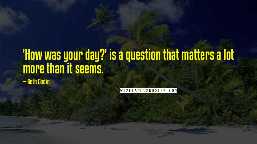 Seth Godin Quotes: 'How was your day?' is a question that matters a lot more than it seems.