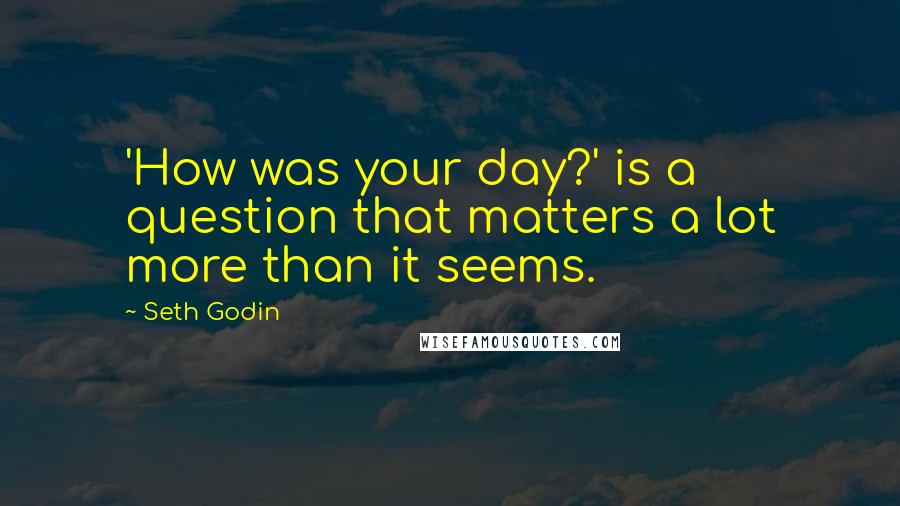 Seth Godin Quotes: 'How was your day?' is a question that matters a lot more than it seems.