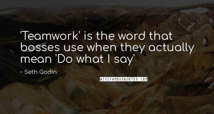 Seth Godin Quotes: 'Teamwork' is the word that bosses use when they actually mean 'Do what I say'