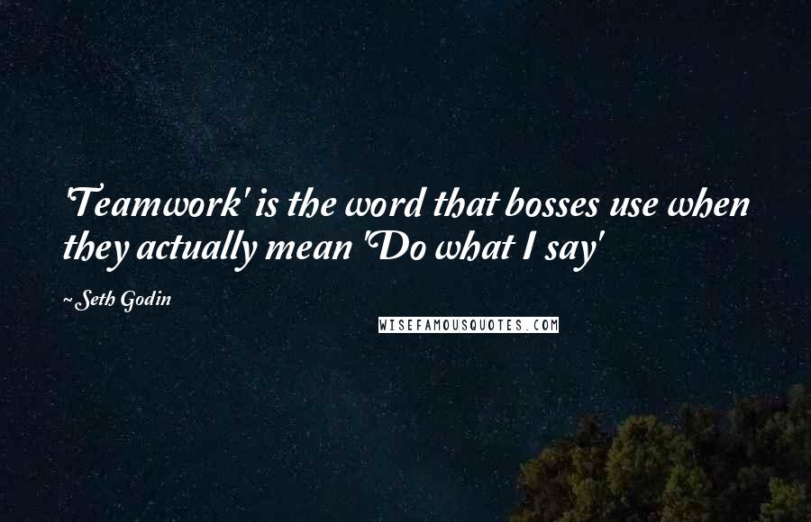 Seth Godin Quotes: 'Teamwork' is the word that bosses use when they actually mean 'Do what I say'