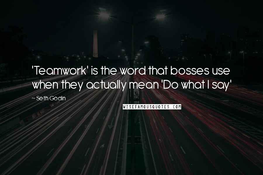 Seth Godin Quotes: 'Teamwork' is the word that bosses use when they actually mean 'Do what I say'