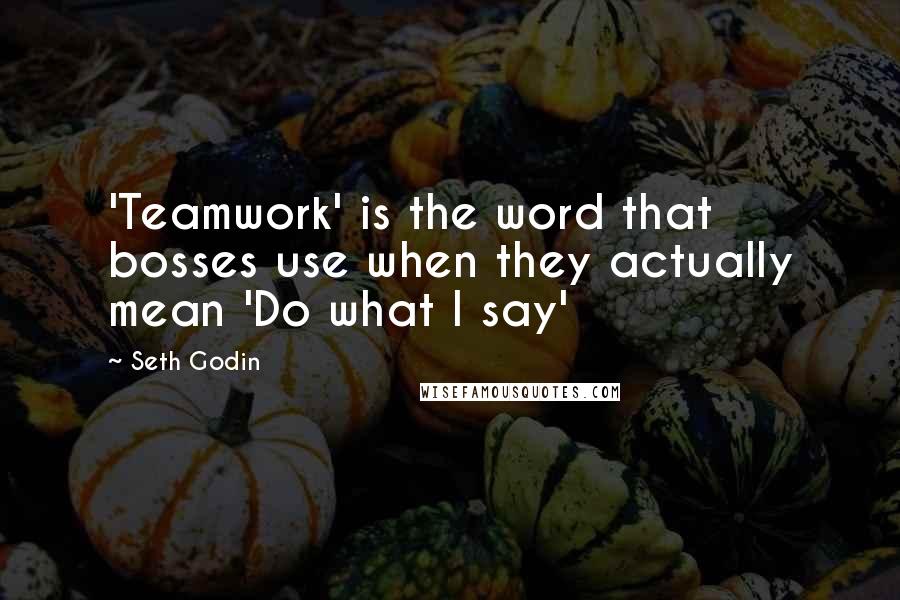 Seth Godin Quotes: 'Teamwork' is the word that bosses use when they actually mean 'Do what I say'