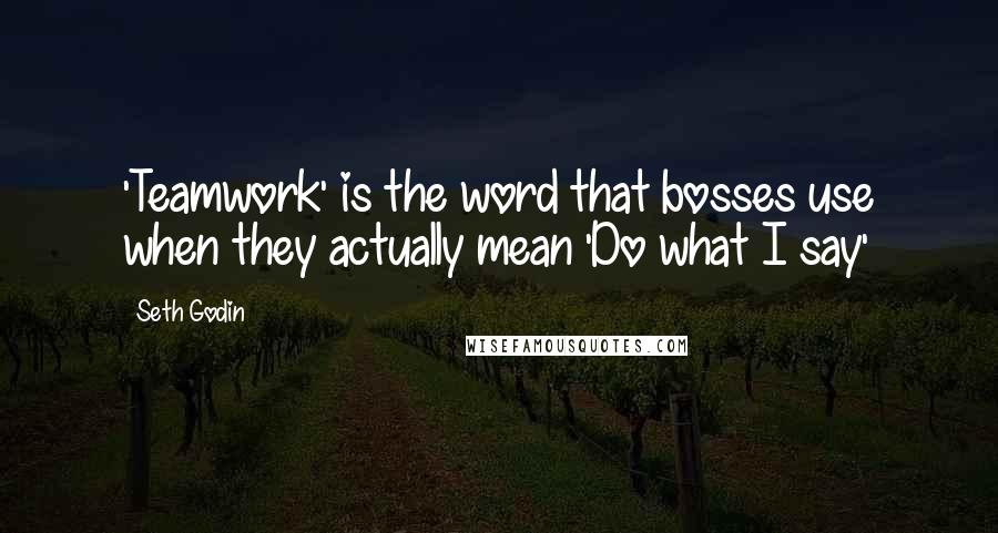 Seth Godin Quotes: 'Teamwork' is the word that bosses use when they actually mean 'Do what I say'