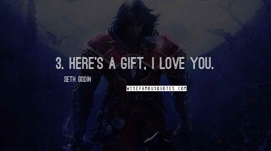 Seth Godin Quotes: 3. Here's a gift, I love you.