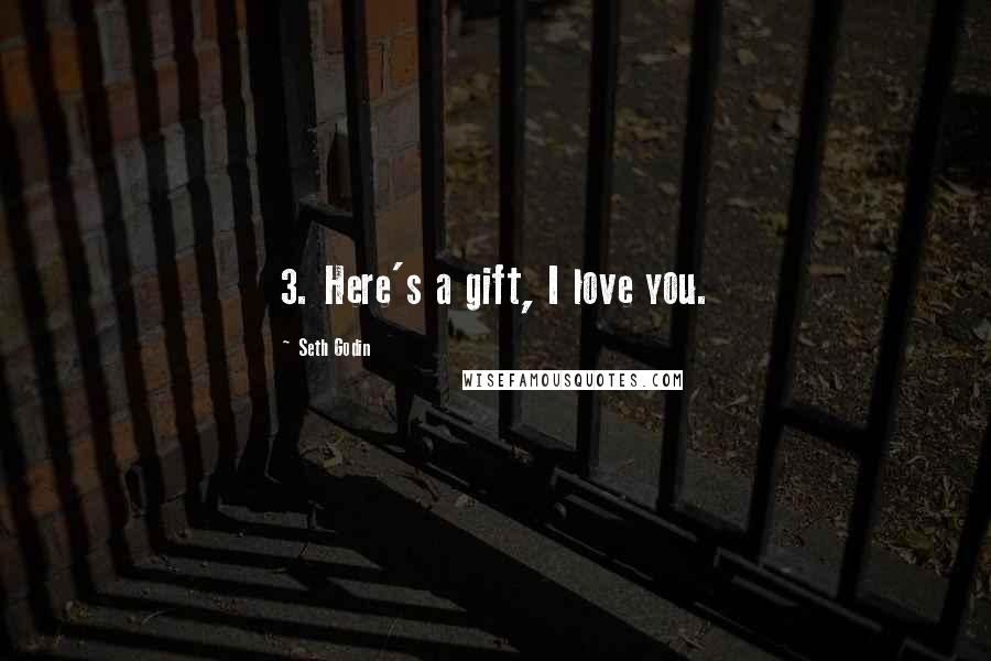 Seth Godin Quotes: 3. Here's a gift, I love you.