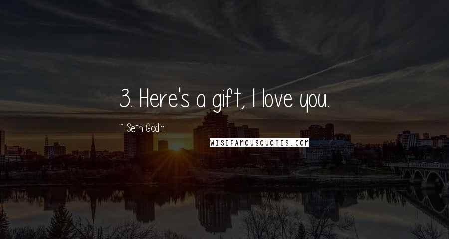 Seth Godin Quotes: 3. Here's a gift, I love you.