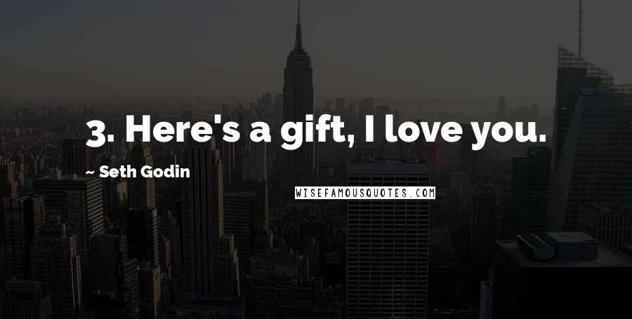 Seth Godin Quotes: 3. Here's a gift, I love you.