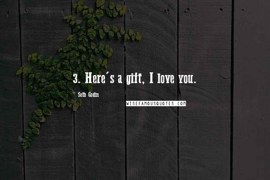 Seth Godin Quotes: 3. Here's a gift, I love you.