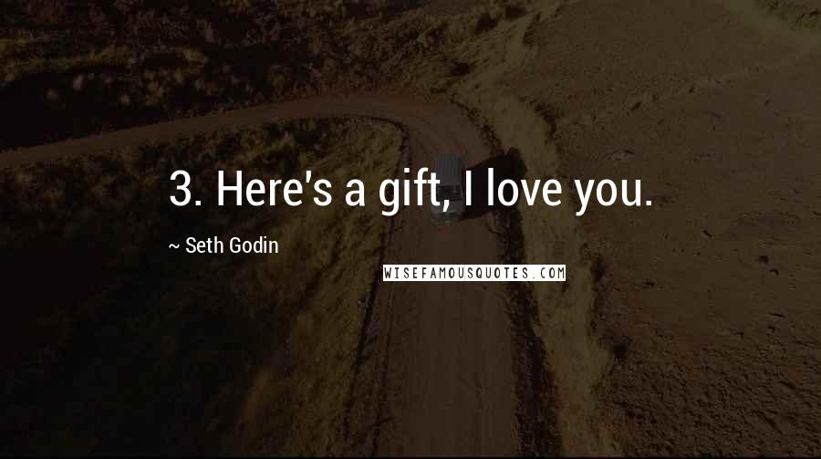 Seth Godin Quotes: 3. Here's a gift, I love you.