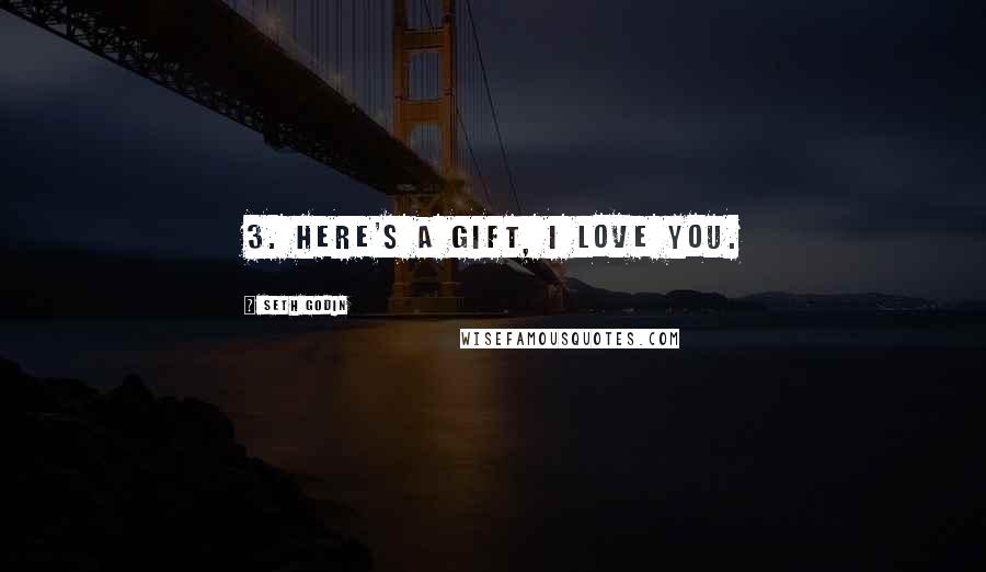 Seth Godin Quotes: 3. Here's a gift, I love you.