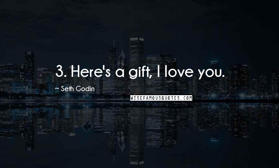 Seth Godin Quotes: 3. Here's a gift, I love you.