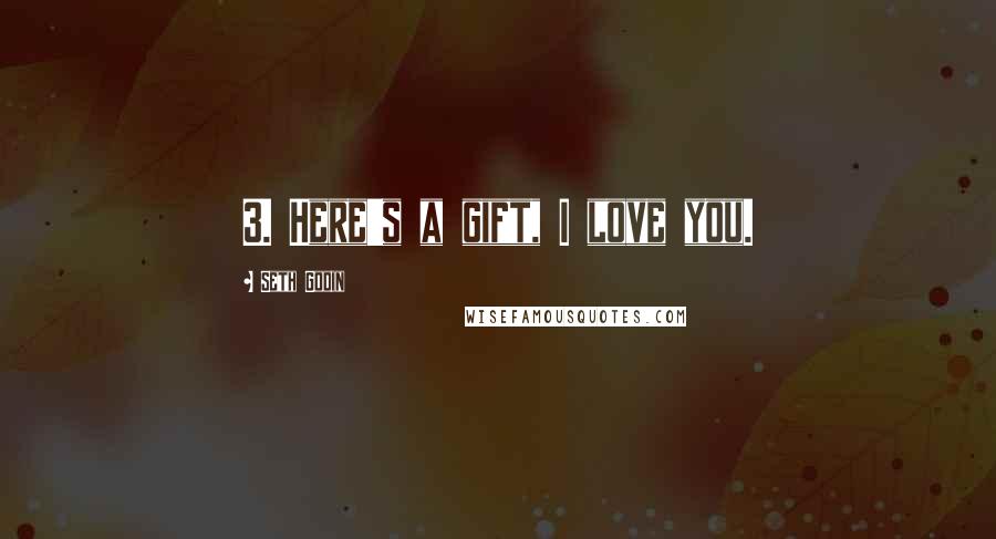 Seth Godin Quotes: 3. Here's a gift, I love you.