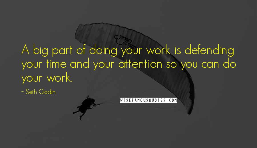 Seth Godin Quotes: A big part of doing your work is defending your time and your attention so you can do your work.