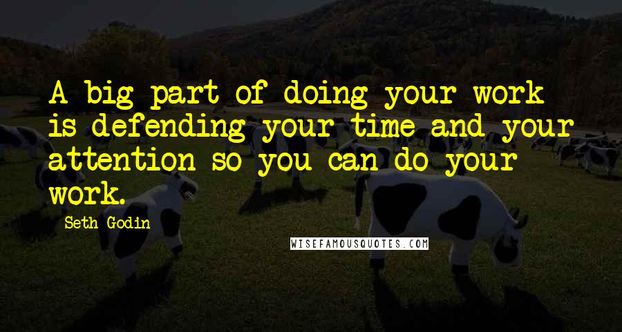 Seth Godin Quotes: A big part of doing your work is defending your time and your attention so you can do your work.