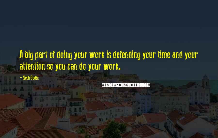 Seth Godin Quotes: A big part of doing your work is defending your time and your attention so you can do your work.