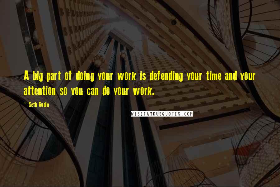 Seth Godin Quotes: A big part of doing your work is defending your time and your attention so you can do your work.