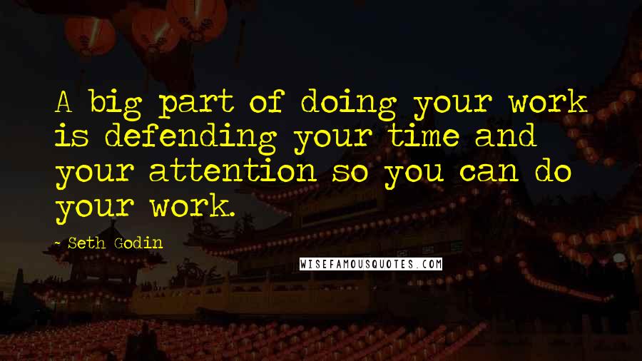 Seth Godin Quotes: A big part of doing your work is defending your time and your attention so you can do your work.