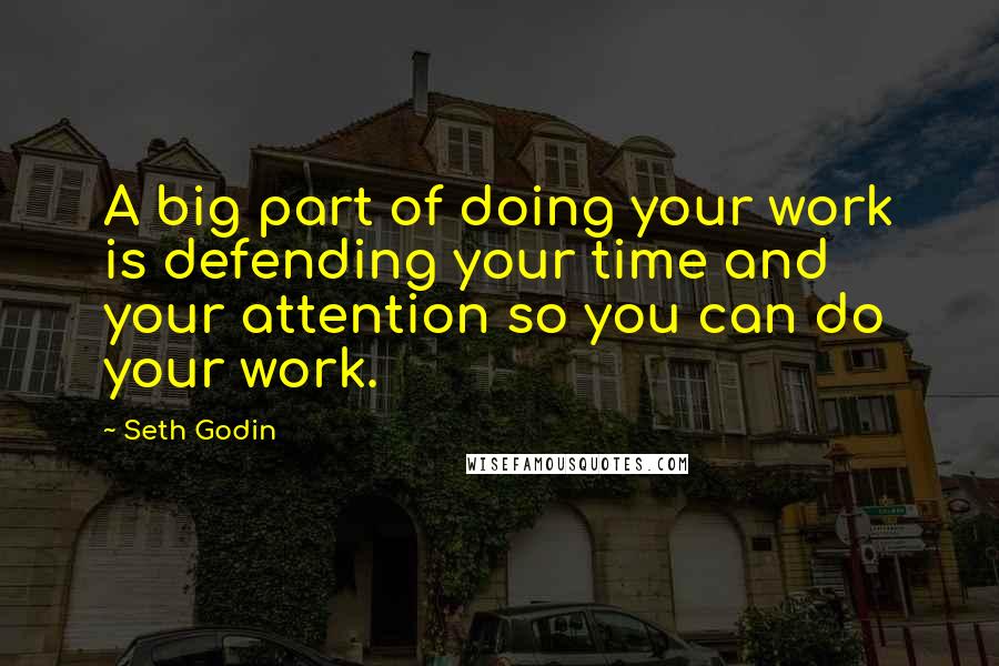 Seth Godin Quotes: A big part of doing your work is defending your time and your attention so you can do your work.