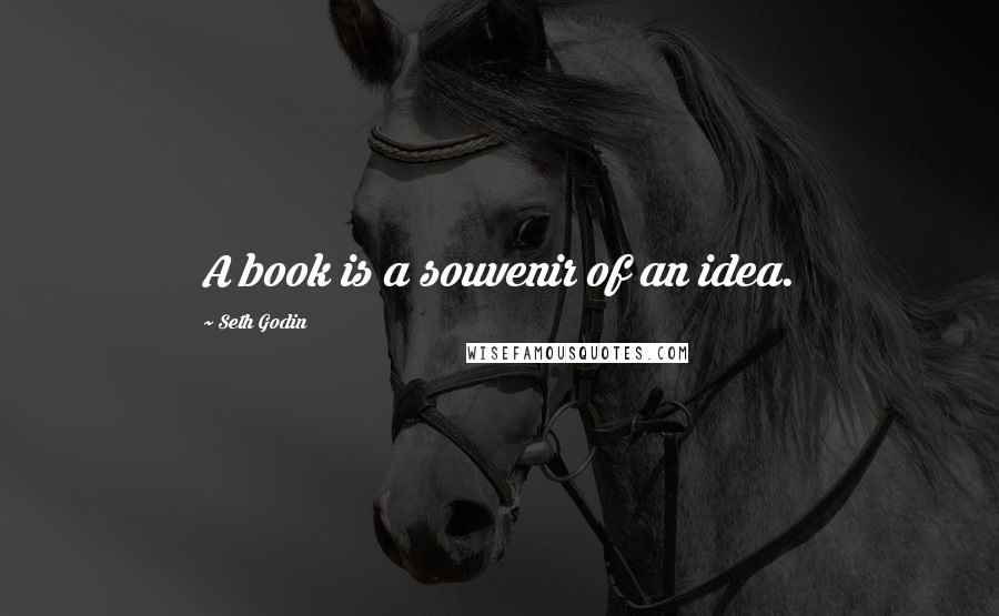 Seth Godin Quotes: A book is a souvenir of an idea.