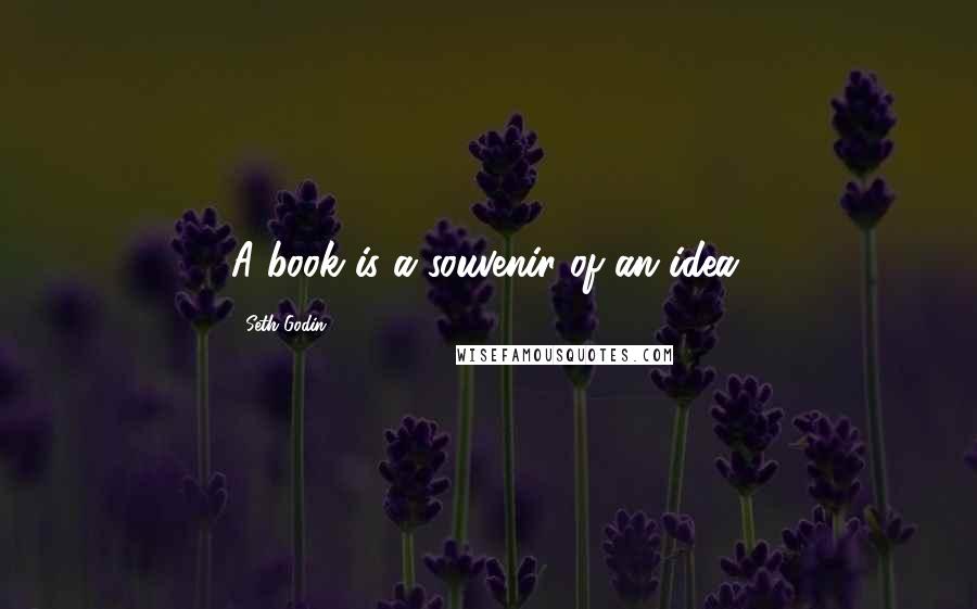 Seth Godin Quotes: A book is a souvenir of an idea.