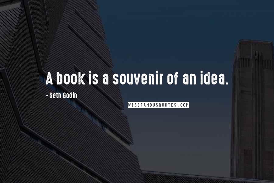 Seth Godin Quotes: A book is a souvenir of an idea.