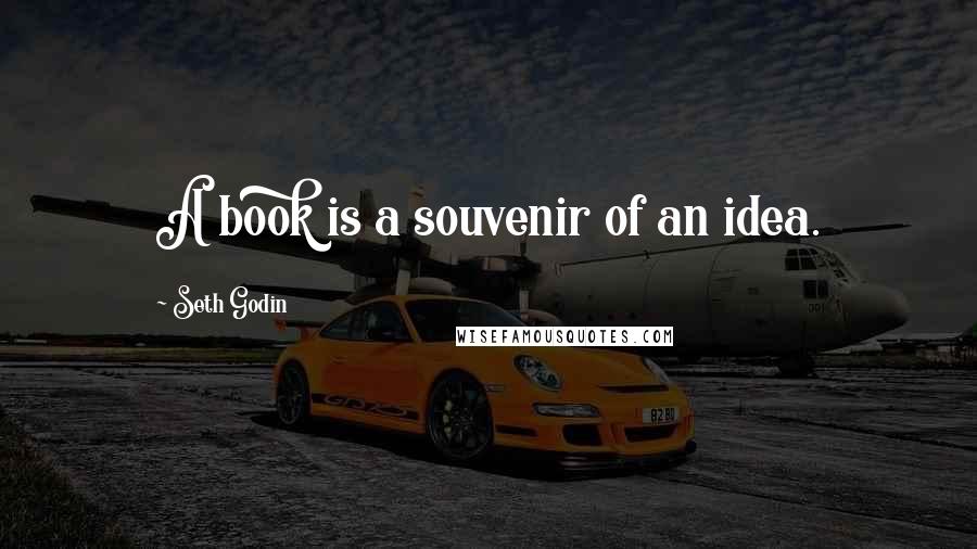 Seth Godin Quotes: A book is a souvenir of an idea.