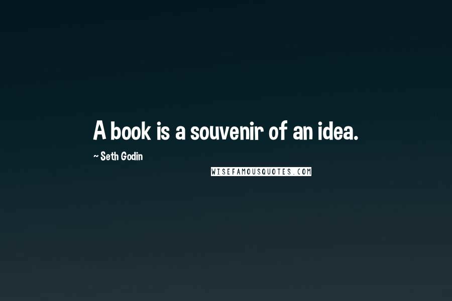 Seth Godin Quotes: A book is a souvenir of an idea.