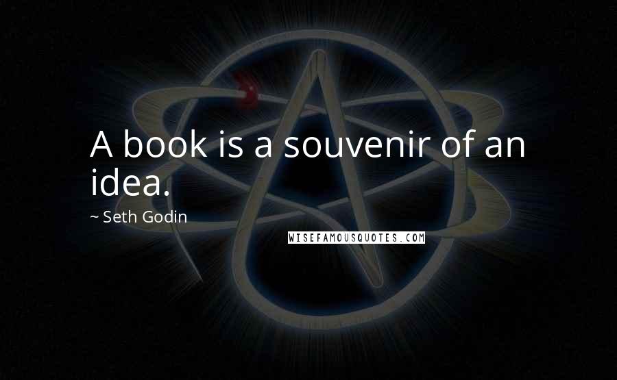 Seth Godin Quotes: A book is a souvenir of an idea.