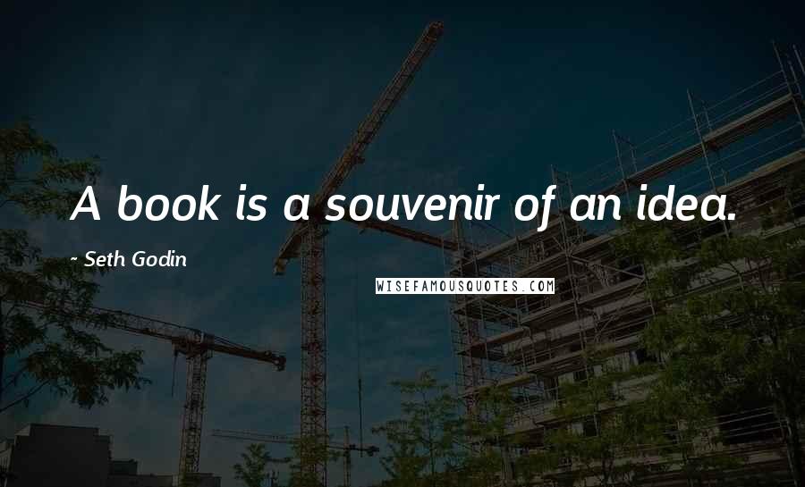 Seth Godin Quotes: A book is a souvenir of an idea.