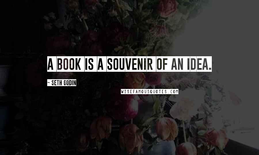 Seth Godin Quotes: A book is a souvenir of an idea.