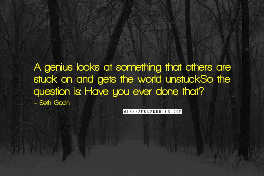 Seth Godin Quotes: A genius looks at something that others are stuck on and gets the world unstuck.So the question is: Have you ever done that?