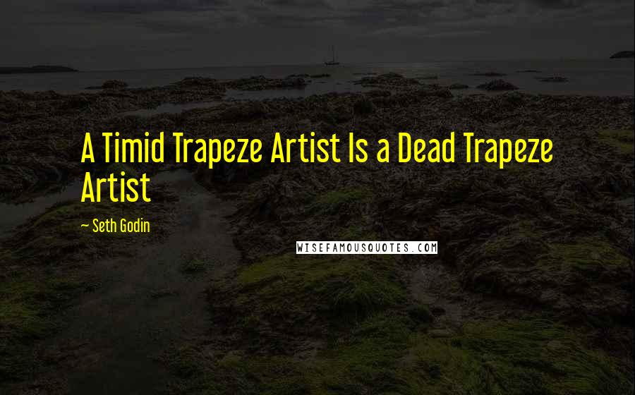 Seth Godin Quotes: A Timid Trapeze Artist Is a Dead Trapeze Artist