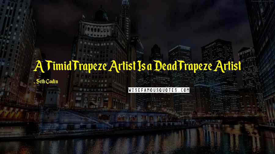 Seth Godin Quotes: A Timid Trapeze Artist Is a Dead Trapeze Artist