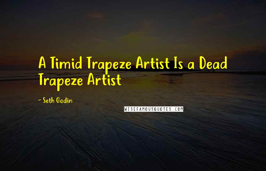 Seth Godin Quotes: A Timid Trapeze Artist Is a Dead Trapeze Artist