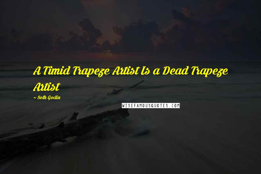 Seth Godin Quotes: A Timid Trapeze Artist Is a Dead Trapeze Artist