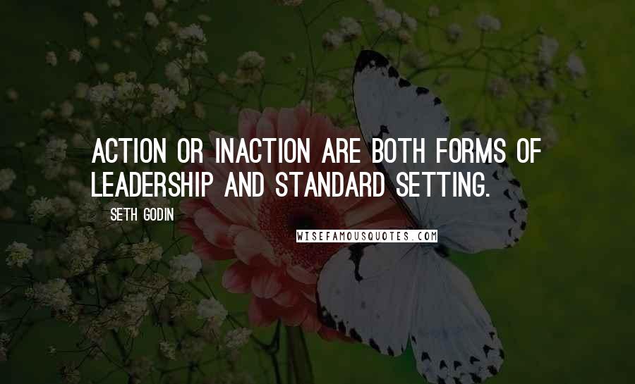 Seth Godin Quotes: Action or inaction are both forms of leadership and standard setting.