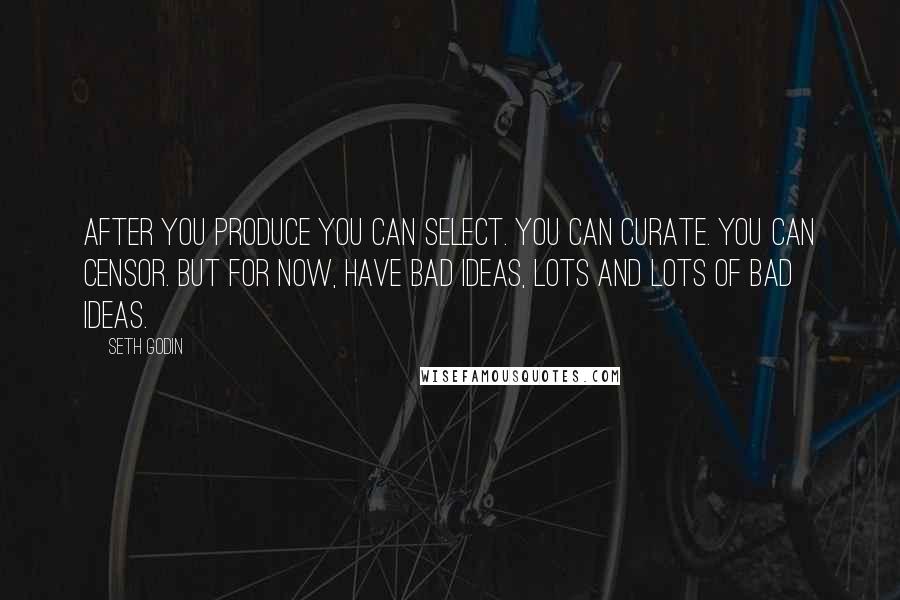 Seth Godin Quotes: After you produce you can select. you can curate. you can censor. But for now, have bad ideas, lots and lots of bad ideas.