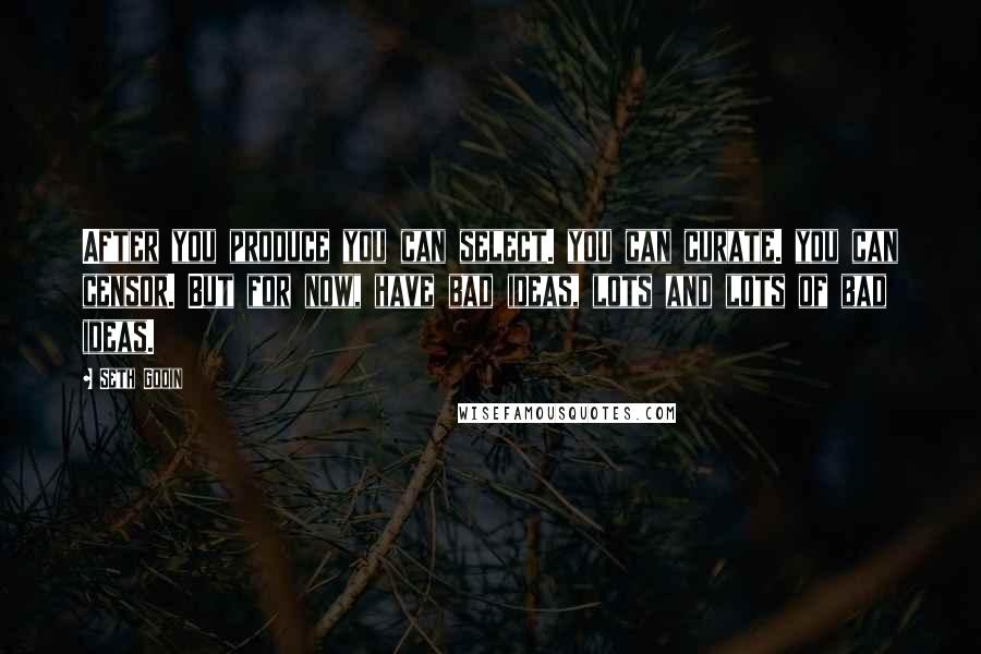 Seth Godin Quotes: After you produce you can select. you can curate. you can censor. But for now, have bad ideas, lots and lots of bad ideas.