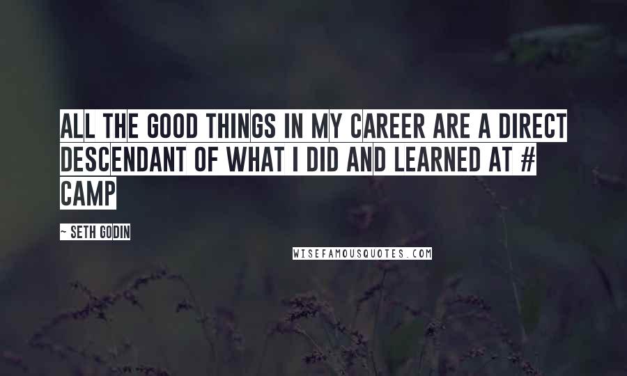 Seth Godin Quotes: All the good things in my career are a direct descendant of what I did and learned at # camp