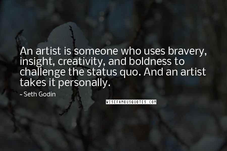 Seth Godin Quotes: An artist is someone who uses bravery, insight, creativity, and boldness to challenge the status quo. And an artist takes it personally.