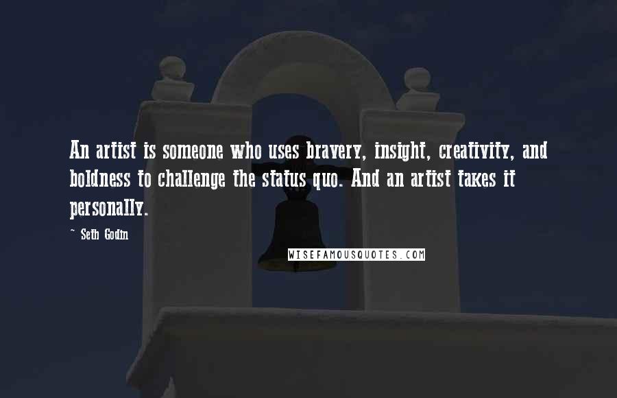 Seth Godin Quotes: An artist is someone who uses bravery, insight, creativity, and boldness to challenge the status quo. And an artist takes it personally.