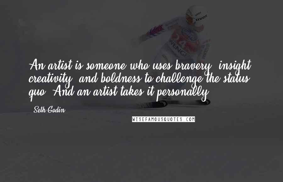 Seth Godin Quotes: An artist is someone who uses bravery, insight, creativity, and boldness to challenge the status quo. And an artist takes it personally.