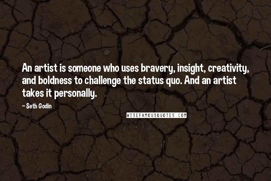 Seth Godin Quotes: An artist is someone who uses bravery, insight, creativity, and boldness to challenge the status quo. And an artist takes it personally.