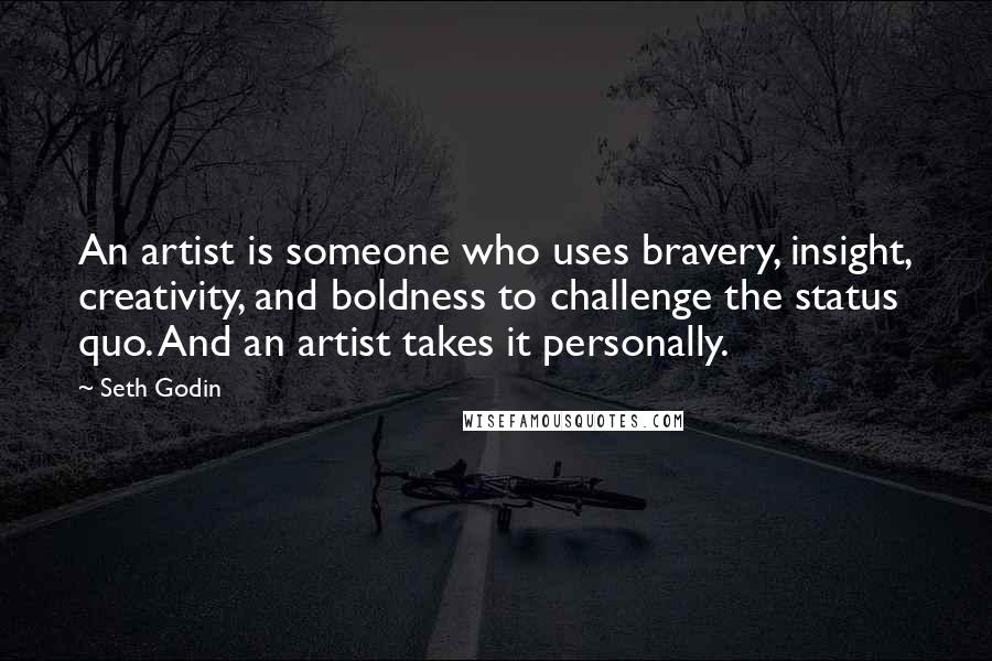 Seth Godin Quotes: An artist is someone who uses bravery, insight, creativity, and boldness to challenge the status quo. And an artist takes it personally.