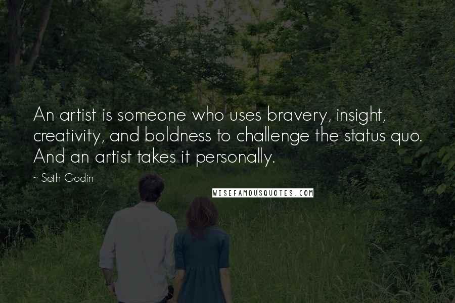 Seth Godin Quotes: An artist is someone who uses bravery, insight, creativity, and boldness to challenge the status quo. And an artist takes it personally.