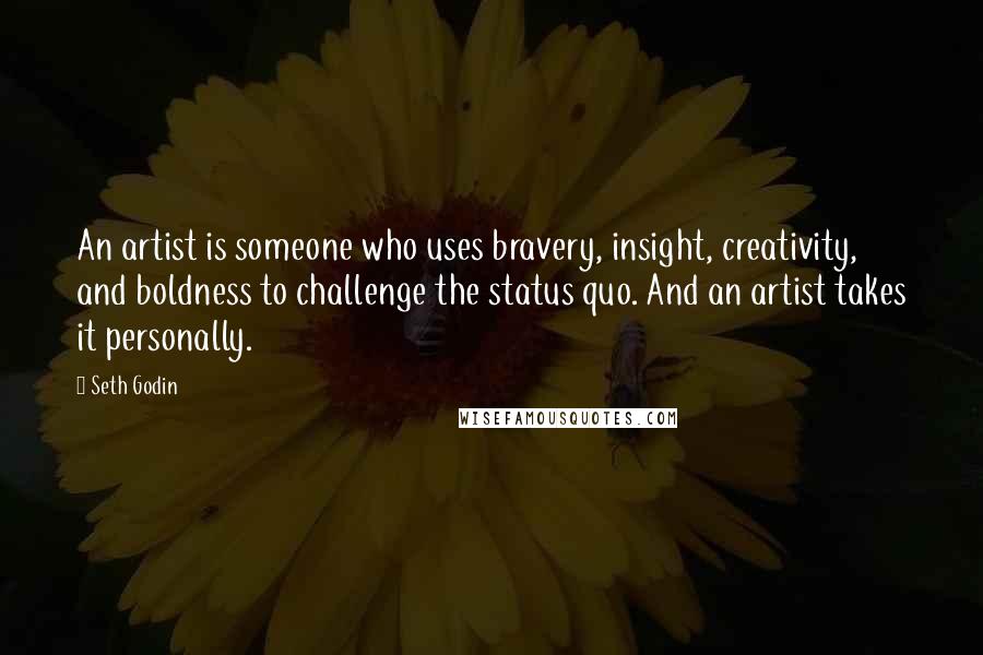 Seth Godin Quotes: An artist is someone who uses bravery, insight, creativity, and boldness to challenge the status quo. And an artist takes it personally.