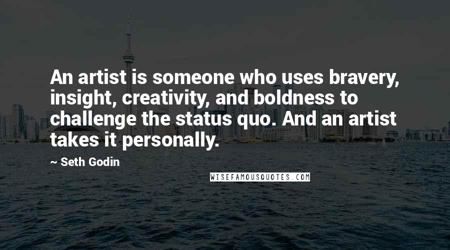Seth Godin Quotes: An artist is someone who uses bravery, insight, creativity, and boldness to challenge the status quo. And an artist takes it personally.