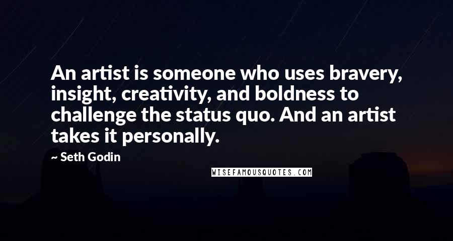 Seth Godin Quotes: An artist is someone who uses bravery, insight, creativity, and boldness to challenge the status quo. And an artist takes it personally.