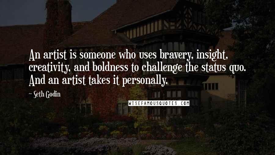 Seth Godin Quotes: An artist is someone who uses bravery, insight, creativity, and boldness to challenge the status quo. And an artist takes it personally.