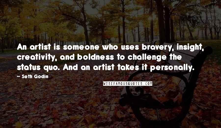 Seth Godin Quotes: An artist is someone who uses bravery, insight, creativity, and boldness to challenge the status quo. And an artist takes it personally.